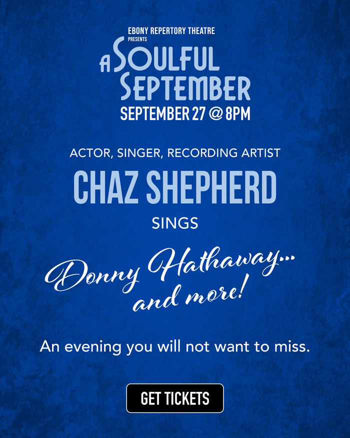 Ebony Repertory Theatre Presents A Soulful September on September 27, at 8pm. Actor, singer, recording artist Chaz Shepherd SINGS Donny Hathaway...and more! An evening you will not want to miss. Get Tickets. GET TICKETS.