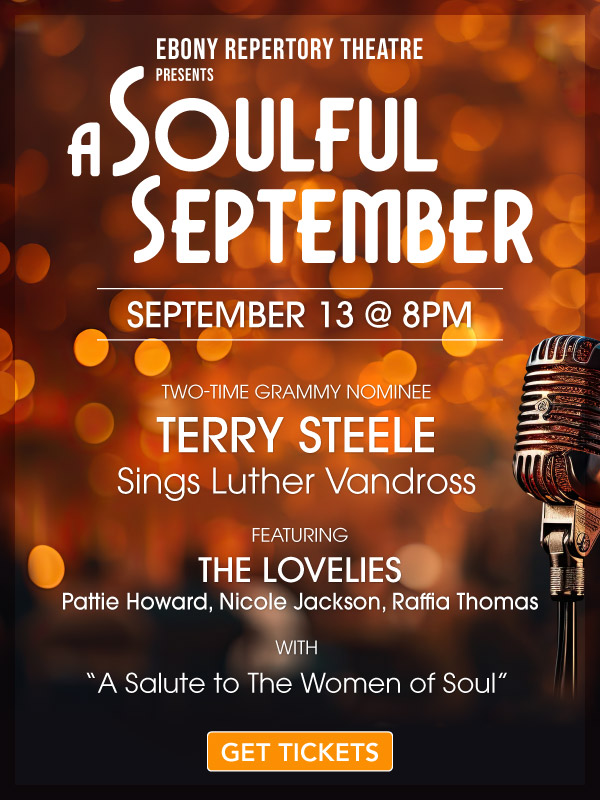 Ebony Repertory Theatre Presents A Soulful September. September 13 at 8pm. Two-Time Grammy Nominee, Terry Steele Sings Luther Vandross. Featuring The Lovelies, Pattie Howard, Nicole Jackson, Raffia Thomas - With A Salute to the Women of Soul. GET TICKETS.