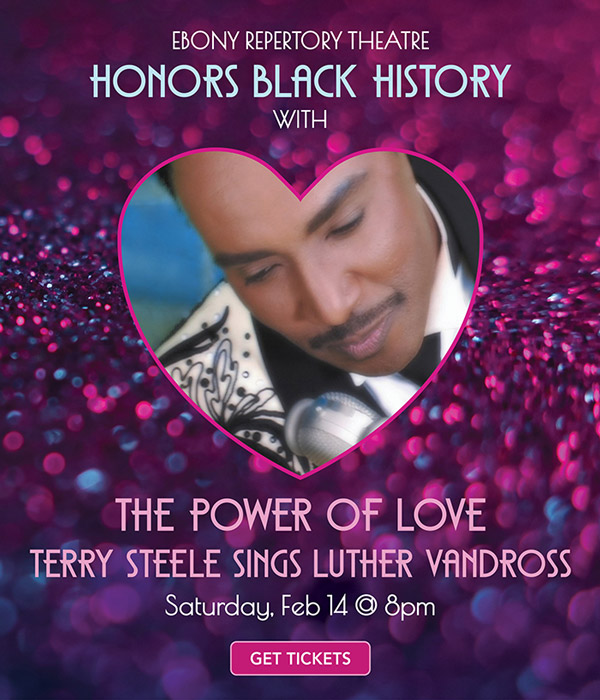 Ebony Repertory Theatre Honors Black History with The Power of Love – Terry Steele Sings Luther Vandross on Saturday, Feb 14 at 8pm. Get Tickets.
