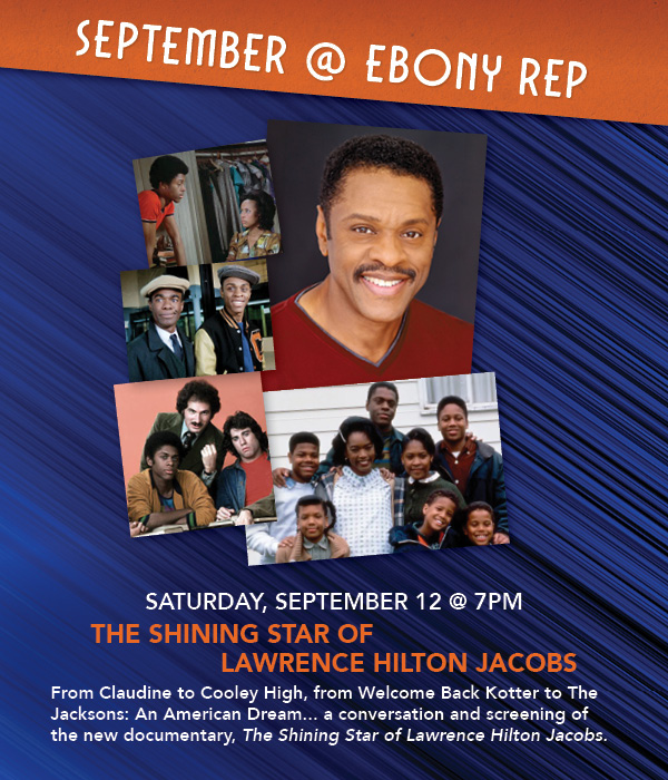 September at Ebony Rep. Saturday, September 12 at 7pm. Title: The Shining Star of Lawrence Hilton Jacobs. From Claudine to Cooley High, from Welcome Back Kotter to The Jacksons: An American Dream... a conversation and screening of the new documentary, The Shining Star of Lawrence Hilton Jacobs.